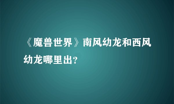 《魔兽世界》南风幼龙和西风幼龙哪里出？
