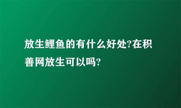 放生鲤鱼的有什么好处?在积善网放生可以吗?