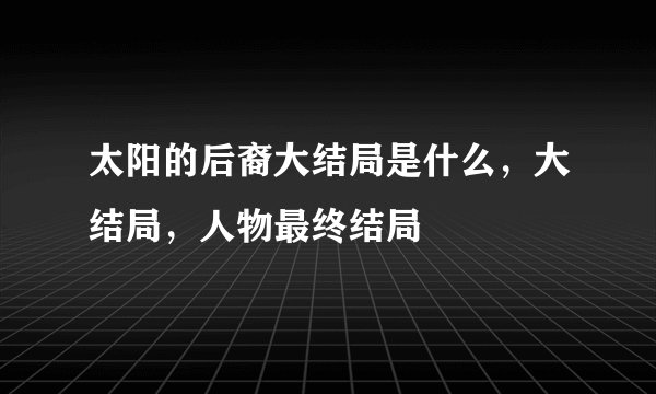 太阳的后裔大结局是什么，大结局，人物最终结局