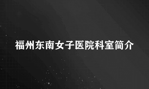 福州东南女子医院科室简介