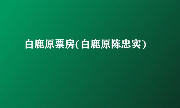 白鹿原票房(白鹿原陈忠实)