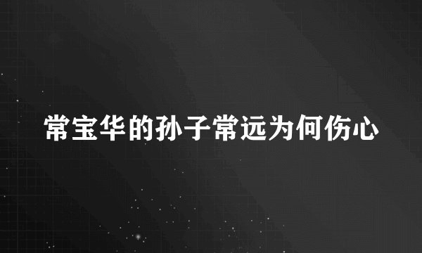 常宝华的孙子常远为何伤心