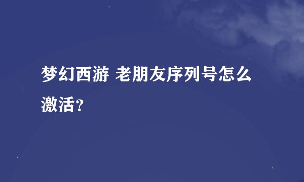 梦幻西游 老朋友序列号怎么激活？