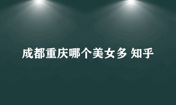成都重庆哪个美女多 知乎