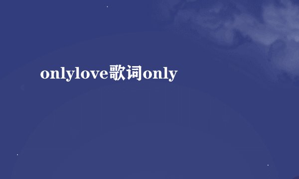 onlylove歌词only