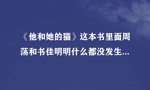 《他和她的猫》这本书里面周荡和书佳明明什么都没发生啊，怎么就喜欢上了呢？有点离谱啊？