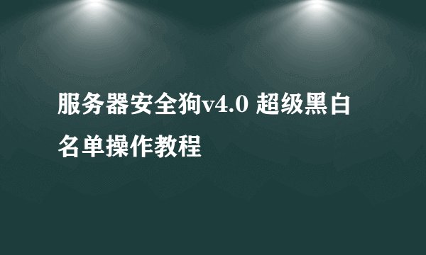 服务器安全狗v4.0 超级黑白名单操作教程
