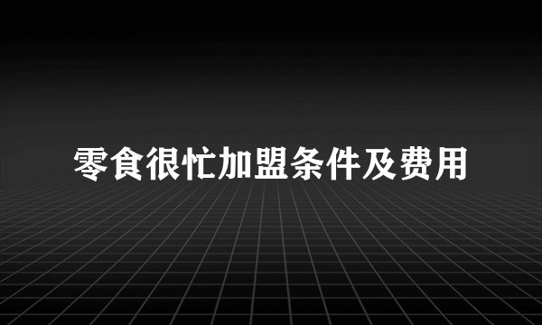 零食很忙加盟条件及费用