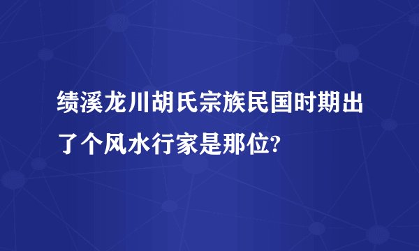 绩溪龙川胡氏宗族民国时期出了个风水行家是那位?