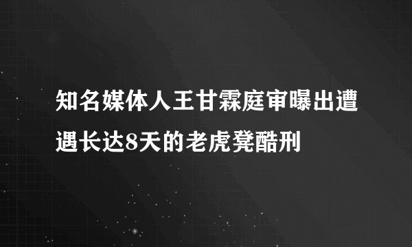 知名媒体人王甘霖庭审曝出遭遇长达8天的老虎凳酷刑​