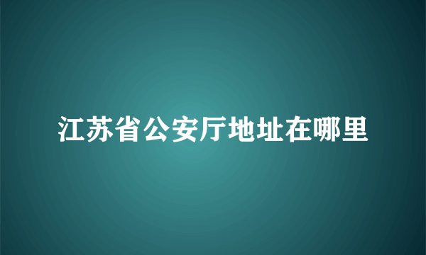 江苏省公安厅地址在哪里