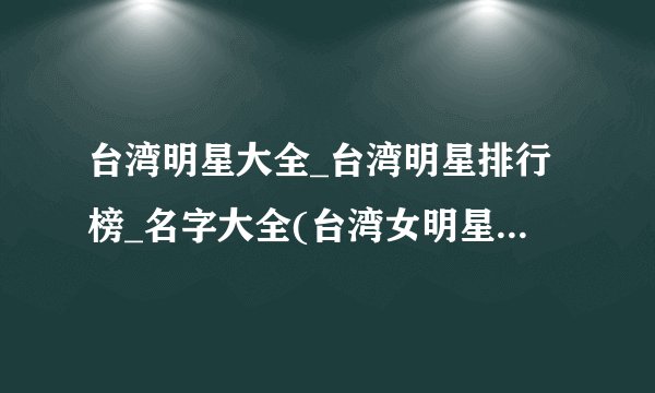 台湾明星大全_台湾明星排行榜_名字大全(台湾女明星有哪些?)