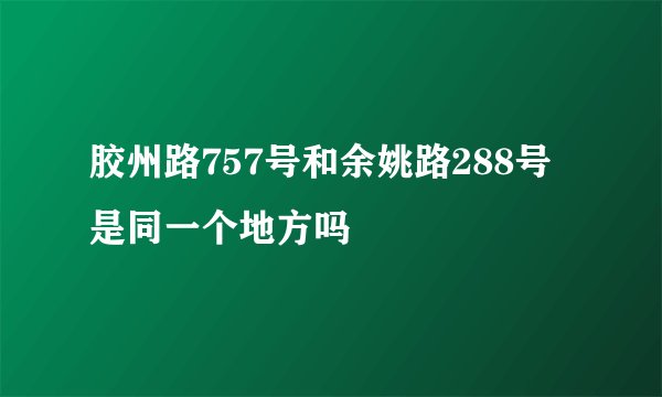 胶州路757号和余姚路288号是同一个地方吗
