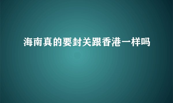 海南真的要封关跟香港一样吗