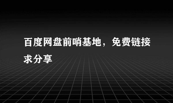 百度网盘前哨基地，免费链接求分享