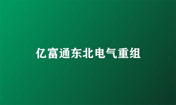 亿富通东北电气重组