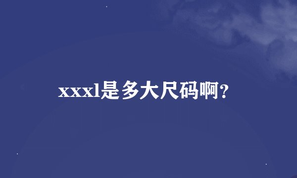 xxxl是多大尺码啊？