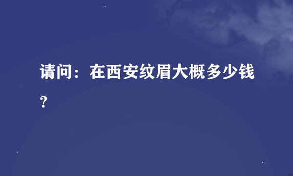 请问：在西安纹眉大概多少钱？