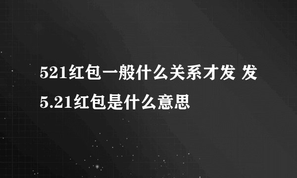 521红包一般什么关系才发 发5.21红包是什么意思