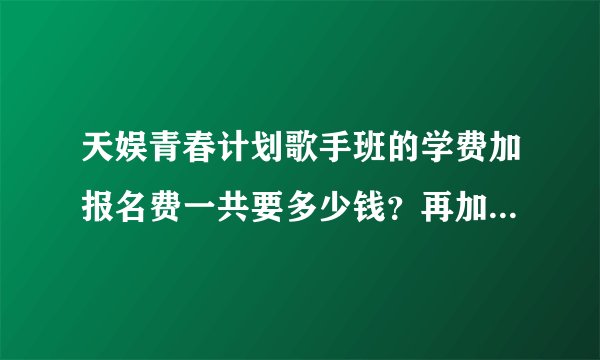 天娱青春计划歌手班的学费加报名费一共要多少钱？再加上一些自费的话大概要多少钱呢？