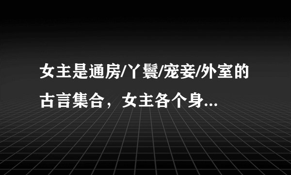 女主是通房/丫鬟/宠妾/外室的古言集合，女主各个身娇百媚，一步步攻略高冷少爷，又有些许肉渣。。。