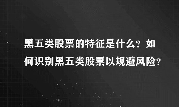黑五类股票的特征是什么？如何识别黑五类股票以规避风险？