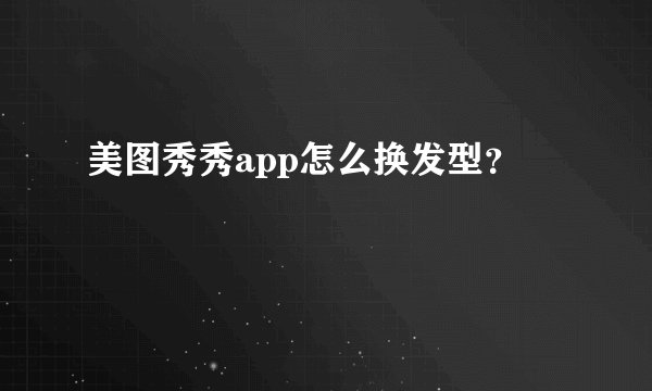 美图秀秀app怎么换发型？