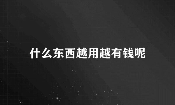 什么东西越用越有钱呢