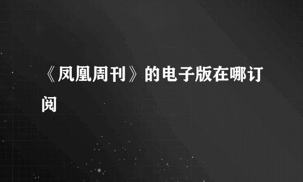 《凤凰周刊》的电子版在哪订阅