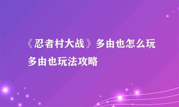 《忍者村大战》多由也怎么玩 多由也玩法攻略