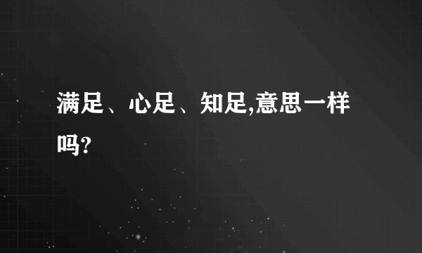 满足、心足、知足,意思一样吗?