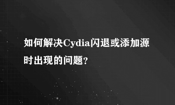如何解决Cydia闪退或添加源时出现的问题？