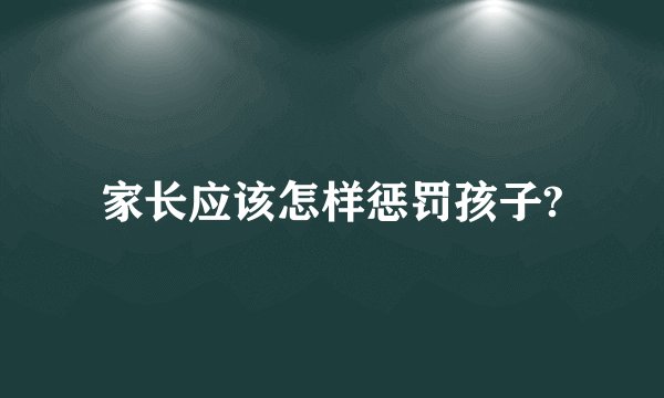 家长应该怎样惩罚孩子?