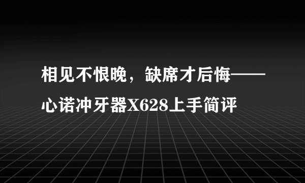 相见不恨晚，缺席才后悔——心诺冲牙器X628上手简评