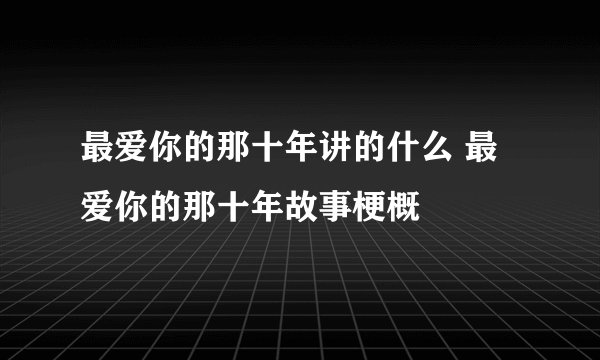 最爱你的那十年讲的什么 最爱你的那十年故事梗概