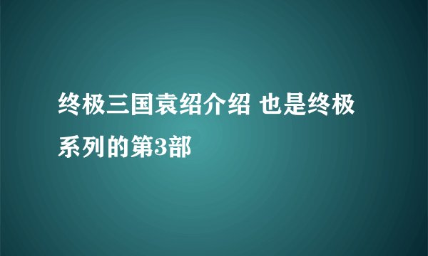 终极三国袁绍介绍 也是终极系列的第3部