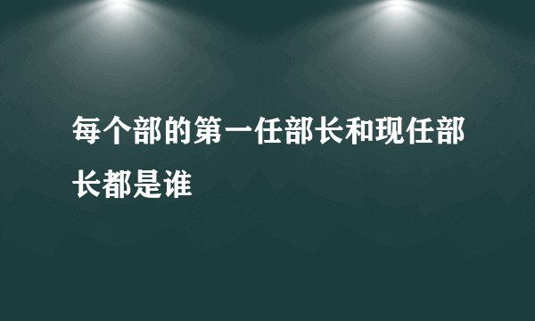 每个部的第一任部长和现任部长都是谁