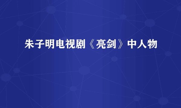 朱子明电视剧《亮剑》中人物