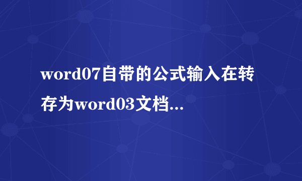 word07自带的公式输入在转存为word03文档时会变成图片,但