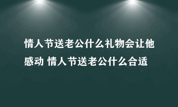 情人节送老公什么礼物会让他感动 情人节送老公什么合适