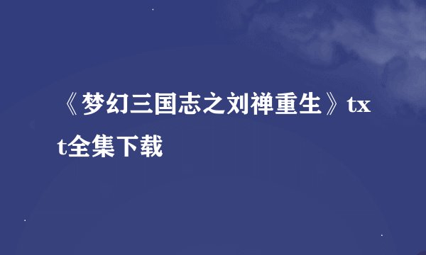 《梦幻三国志之刘禅重生》txt全集下载