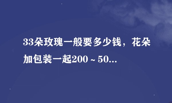 33朵玫瑰一般要多少钱，花朵加包装一起200～500元不等