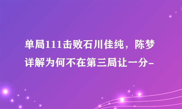 单局111击败石川佳纯，陈梦详解为何不在第三局让一分-