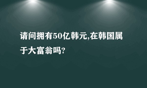 请问拥有50亿韩元,在韩国属于大富翁吗?