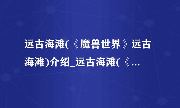 远古海滩(《魔兽世界》远古海滩)介绍_远古海滩(《魔兽世界》远古海滩)是什么