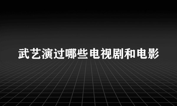 武艺演过哪些电视剧和电影