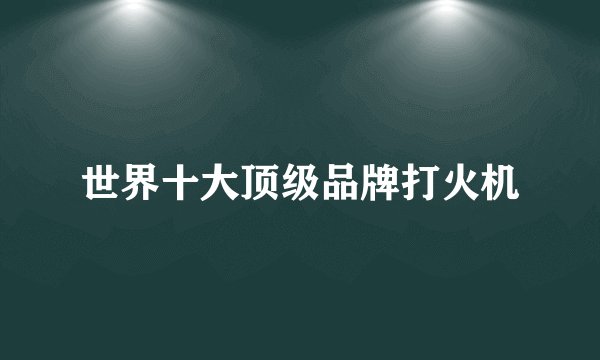 世界十大顶级品牌打火机