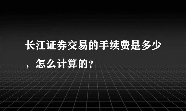 长江证券交易的手续费是多少，怎么计算的？