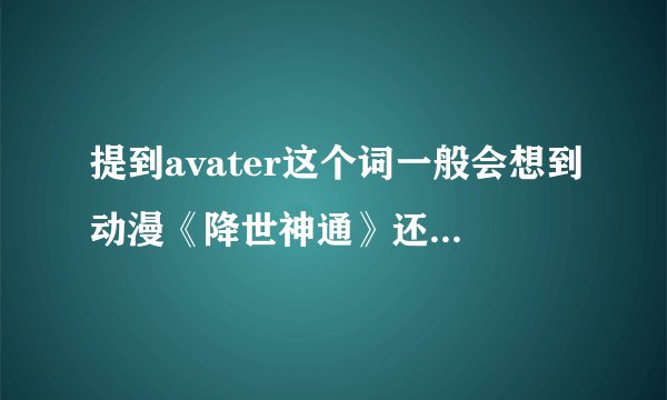 提到avater这个词一般会想到动漫《降世神通》还是电影《阿