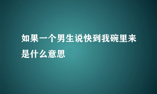 如果一个男生说快到我碗里来是什么意思